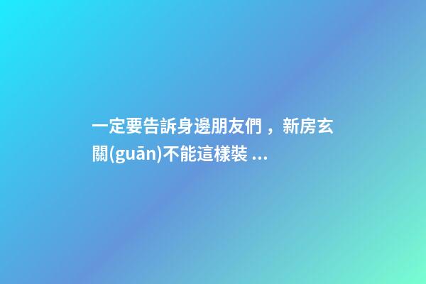一定要告訴身邊朋友們，新房玄關(guān)不能這樣裝，風(fēng)水不好！